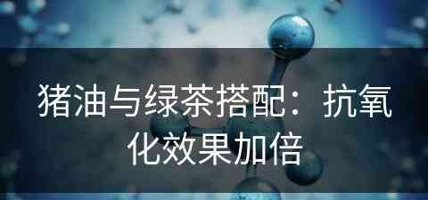 猪油与绿茶搭配：抗氧化效果加倍
